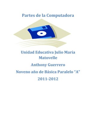 Partes de la Computadora




  Unidad Educativa Julio María
          Matovelle
       Anthony Guerrero
Noveno año de Básica Paralelo “A”
           2011-2012
 