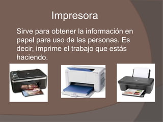 Impresora
Sirve para obtener la información en
papel para uso de las personas. Es
decir, imprime el trabajo que estás
haciendo.
 