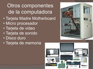 Otros componentes
  de la computadora
• Tarjeta Madre Motherboard
• Micro procesador
• Tarjeta de video
• Tarjeta de sonido
• Disco duro
• Tarjeta de memoria
 