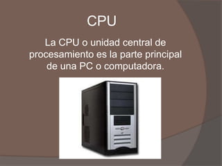CPU
   La CPU o unidad central de
procesamiento es la parte principal
    de una PC o computadora.
 