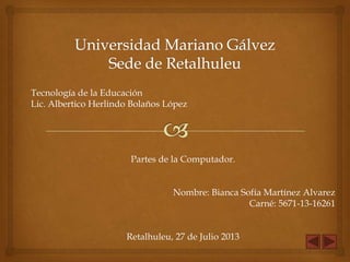 Tecnología de la Educación
Lic. Albertico Herlindo Bolaños López

Partes de la Computador.
Nombre: Bianca Sofía Martínez Alvarez
Carné: 5671-13-16261
Retalhuleu, 27 de Julio 2013

 