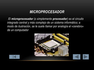 MICROPROCESADOR
. El

microprocesador (o simplemente procesador) es el circuito
integrado central y más complejo de un sistema informático; a
modo de ilustración, se le suele llamar por analogía el «cerebro»
de un computador

 