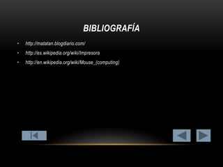BIBLIOGRAFÍA
•

http://matatan.blogdiario.com/

•

http://es.wikipedia.org/wiki/Impresora

•

http://en.wikipedia.org/wiki/Mouse_(computing)

 