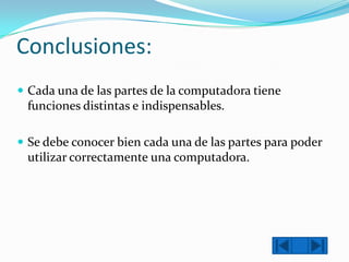 Conclusiones:
 Cada una de las partes de la computadora tiene

funciones distintas e indispensables.
 Se debe conocer bien cada una de las partes para poder

utilizar correctamente una computadora.

 