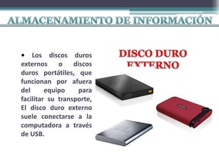 • Los discos duros
externos o discos
duros portátiles, que
funcionan por afuera
del equipo para
facilitar su transporte,
El disco duro externo
suele conectarse a la
computadora a través
de USB.
 