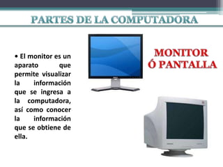 • El monitor es un
aparato que
permite visualizar
la información
que se ingresa a
la computadora,
así como conocer
la información
que se obtiene de
ella.
 