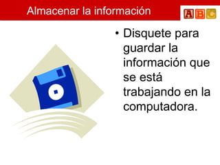 Almacenar la información
• Disquete para
guardar la
información que
se está
trabajando en la
computadora.
 