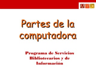 Partes de laPartes de la
computadoracomputadora
Programa de Servicios
Bibliotecarios y de
Información
 