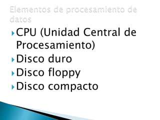 CPU (Unidad Central de 
Procesamiento) 
Disco duro 
Disco floppy 
Disco compacto 
 