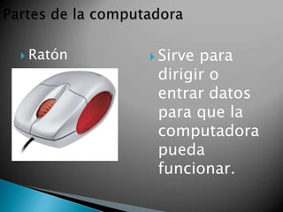  Ratón  Sirve para 
dirigir o 
entrar datos 
para que la 
computadora 
pueda 
funcionar. 
 