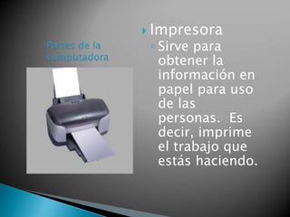  Impresora 
◦ Sirve para 
obtener la 
información en 
papel para uso 
de las 
personas. Es 
decir, imprime 
el trabajo que 
estás haciendo. 
 