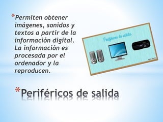 *Permiten obtener 
imágenes, sonidos y 
textos a partir de la 
información digital. 
La información es 
procesada por el 
ordenador y la 
reproducen. 
* 
 