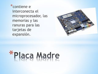 *contiene e 
interconecta el 
microprocesador, las 
memorias y las 
ranuras para las 
tarjetas de 
expansión. 
* 
 