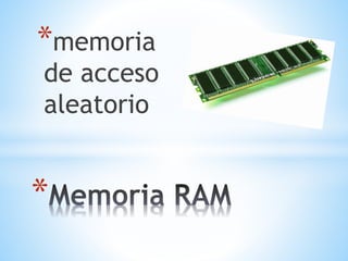 *memoria 
de acceso 
aleatorio 
* 
 