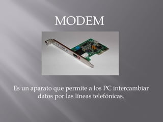 MODEM 
Es un aparato que permite a los PC intercambiar 
datos por las líneas telefónicas. 
 
