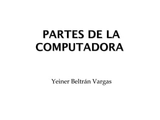 PPAARRTTEESS DDEE LLAA 
CCOOMMPPUUTTAADDOORRAA 
Yeiner Beltrán Vargas 
 