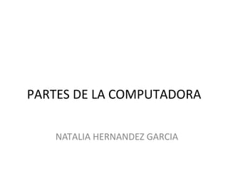PARTES DE LA COMPUTADORA 
NATALIA HERNANDEZ GARCIA 
 