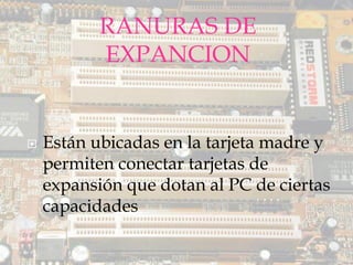 RANURAS DE EXPANCION 
Están ubicadas en la tarjeta madre y permiten conectar tarjetas de expansión que dotan al PC de ciertas capacidades 
.  