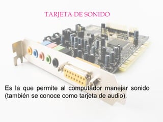 TARJETA DE SONIDO 
Es la que permite al computador manejar sonido (también se conoce como tarjeta de audio).  