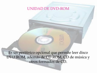 UNIDAD DE DVD-ROM 
Es un periférico opcional que permite leer disco DVD ROM, además de CD ROM, CD de música y otros formados de CD.  