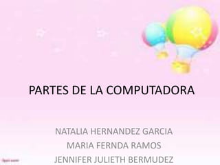 PARTES DE LA COMPUTADORA 
NATALIA HERNANDEZ GARCIA 
MARIA FERNDA RAMOS 
JENNIFER JULIETH BERMUDEZ 
 