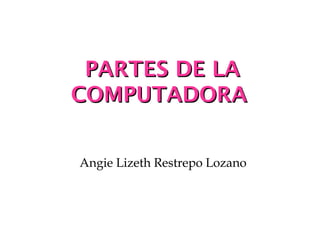 PPAARRTTEESS DDEE LLAA 
CCOOMMPPUUTTAADDOORRAA 
Angie Lizeth Restrepo Lozano 
 