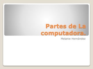 Partes de La
computadora.
Melanie Hernández
 