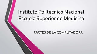 Instituto Politécnico Nacional
Escuela Superior de Medicina
PARTES DE LA COMPUTADORA
 