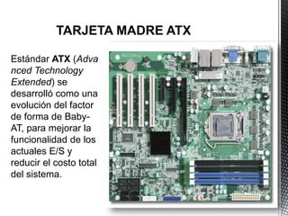 Estándar ATX (Adva
nced Technology
Extended) se
desarrolló como una
evolución del factor
de forma de Baby-
AT, para mejorar la
funcionalidad de los
actuales E/S y
reducir el costo total
del sistema.
 