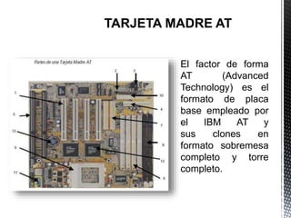 El factor de forma
AT (Advanced
Technology) es el
formato de placa
base empleado por
el IBM AT y
sus clones en
formato sobremesa
completo y torre
completo.
 