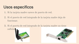 Usos específicos
1. Si la tarjeta madre carece de puerto de red.
2. Si el puerto de red integrado de la tarjeta madre deja de
funcionar.
3. Si el puerto de red integrado de la tarjeta madre no tiene
suficiente capacidad.
 
