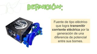 Fuente de tipo eléctrico
que logra transmitir
corriente eléctrica por la
generación de una
diferencia de potencial
entre sus bornes.
 