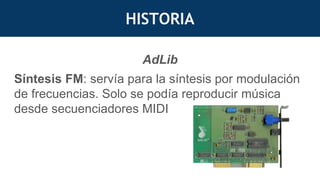 AdLib
Síntesis FM: servía para la síntesis por modulación
de frecuencias. Solo se podía reproducir música
desde secuenciadores MIDI
HISTORIA
 