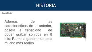 HISTORIA
Además de las
características de la anterior,
poseía la capacidad de
poder grabar sonidos en 8
bits. Permitía generar sonidos
mucho más reales.
SoundBlaster
 