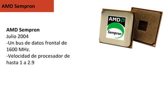 AMD Sempron
Julio 2004
-Un bus de datos frontal de
1600 MHz.
-Velocidad de procesador de
hasta 1 a 2.9
AMD Sempron
 