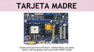 TARJETA MADRE
Tarjeta principal marca PCChips®, modelo 825G, con audio,
video y red intergrado, para procesador AMD® Athlon
 