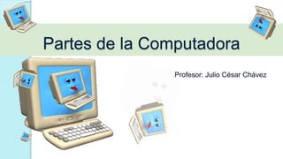 Partes de la Computadora
Profesor: Julio César Chávez
 