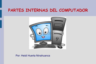 PARTES INTERNAS DEL COMPUTADOR
Por: Heidi Huerta Ninahuanca
 