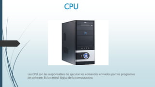 CPU
Las CPU son las responsables de ejecutar los comandos enviados por los programas
de software. Es la central lógica de la computadora.
 