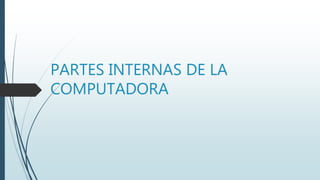 PARTES INTERNAS DE LA
COMPUTADORA
 