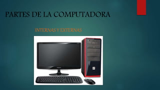 PARTES DE LA COMPUTADORA
INTERNAS Y EXTERNAS
 