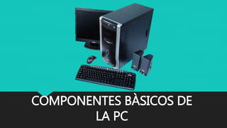 COMPONENTES BÀSICOS DE
LA PC
 
