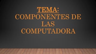 TEMA:
COMPONENTES DE
LAS
COMPUTADORA
 