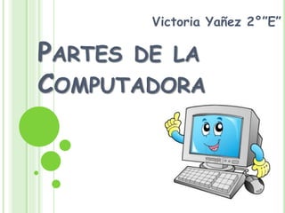 PARTES DE LA
COMPUTADORA
Victoria Yañez 2°”E”
 