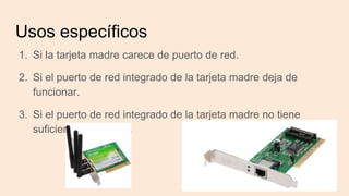 Usos específicos
1. Si la tarjeta madre carece de puerto de red.
2. Si el puerto de red integrado de la tarjeta madre deja de
funcionar.
3. Si el puerto de red integrado de la tarjeta madre no tiene
suficiente capacidad.
 