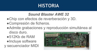 HISTORIA
Sound Blaster AWE 32
●Chip con efectos de reverberación y 3D.
●Compresión de ficheros.
●Admite grabaciones y reproducción simultánea al
disco duro.
●512Kb de RAM
●Incluye software
y secuenciador MIDI
 