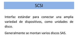 SCSI
Interfaz estándar para conectar una amplia
variedad de dispositivos, como unidades de
disco.
Generalmente se montan varios discos SAS.
 
