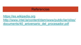 Referencias
https://es.wikipedia.org
http://www.intel.la/content/dam/www/public/lar/xl/es/
documents/40_aniversario_del_procesador.pdf
 