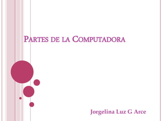 PARTES DE LA COMPUTADORA
Jorgelina Luz G Arce
 
