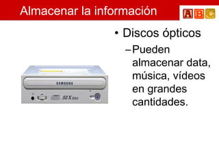 Almacenar la información Discos ópticos Pueden almacenar data, música, vídeos en grandes cantidades. 